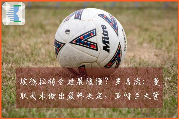 埃德松转会进展缓慢？罗马诺：曼联尚未做出最终决定，亚特兰大管理层迎来大变动